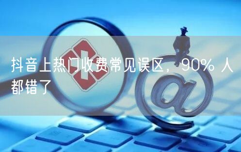 抖音上热门收费常见误区，90% 人都错了
