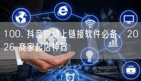 100. 抖音自动上链接软件必备，2026 商家起店神器