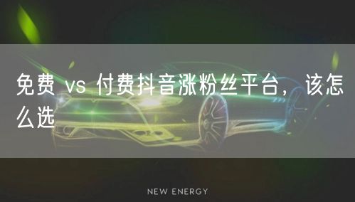 免费 vs 付费抖音涨粉丝平台，该怎么选
