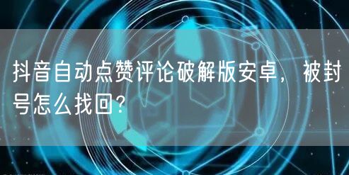 抖音自动点赞评论破解版安卓，被封号怎么找回？