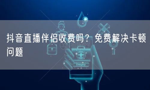抖音直播伴侣收费吗？免费解决卡顿问题