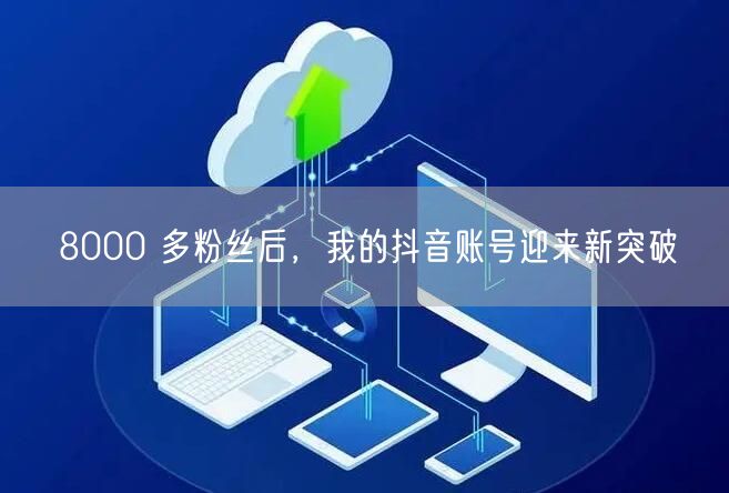8000 多粉丝后，我的抖音账号迎来新突破