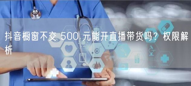 抖音橱窗不交 500 元能开直播带货吗？权限解析
