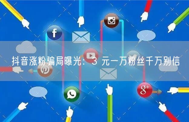 抖音涨粉骗局曝光：3 元一万粉丝千万别信