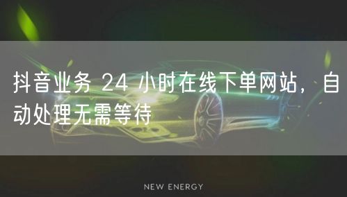 抖音业务 24 小时在线下单网站，自动处理无需等待