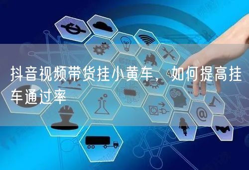 抖音视频带货挂小黄车，如何提高挂车通过率