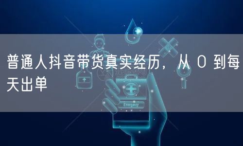 普通人抖音带货真实经历，从 0 到每天出单