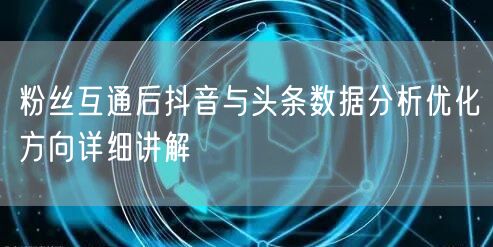 粉丝互通后抖音与头条数据分析优化方向详细讲解