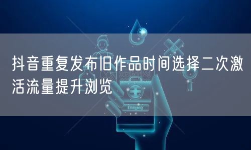 抖音重复发布旧作品时间选择二次激活流量提升浏览