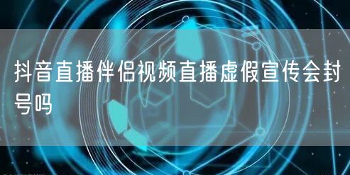 抖音直播伴侣视频直播虚假宣传会封号吗