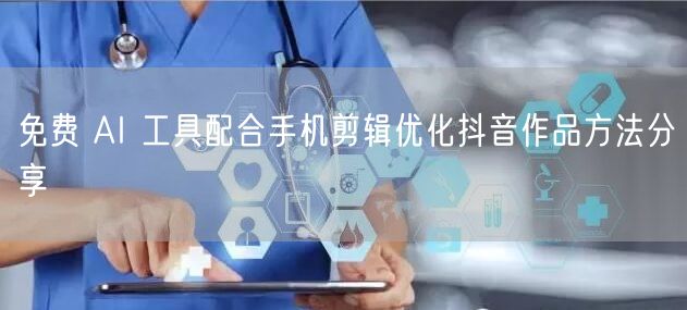 免费 AI 工具配合手机剪辑优化抖音作品方法分享