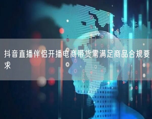 抖音直播伴侣开播电商带货需满足商品合规要求
