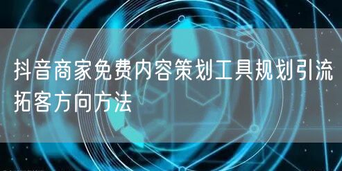抖音商家免费内容策划工具规划引流拓客方向方法