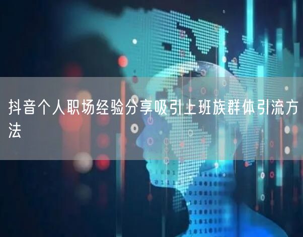 抖音个人职场经验分享吸引上班族群体引流方法