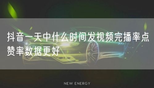 抖音一天中什么时间发视频完播率点赞率数据更好