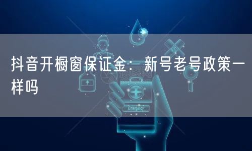 抖音开橱窗保证金：新号老号政策一样吗