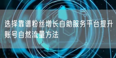 选择靠谱粉丝增长自助服务平台提升账号自然流量方法