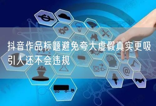 抖音作品标题避免夸大虚假真实更吸引人还不会违规