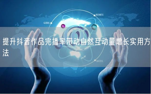 提升抖音作品完播率带动自然互动量增长实用方法