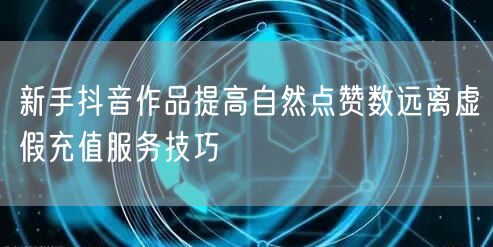 新手抖音作品提高自然点赞数远离虚假充值服务技巧