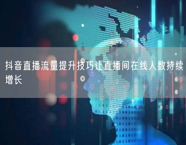 抖音直播流量提升技巧让直播间在线人数持续增长