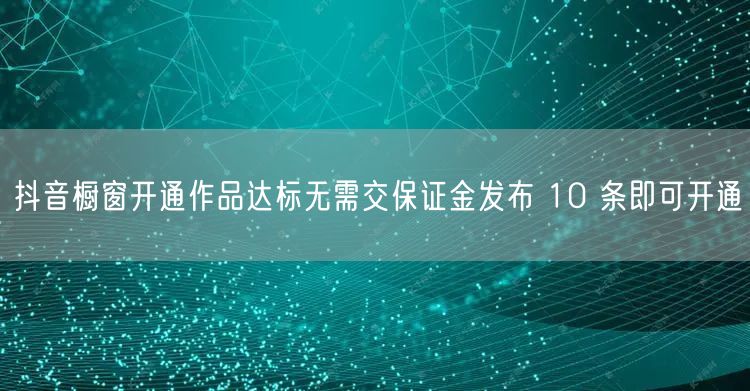 抖音橱窗开通作品达标无需交保证金发布 10 条即可开通