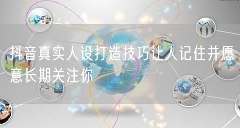 抖音真实人设打造技巧让人记住并愿意长期关注你