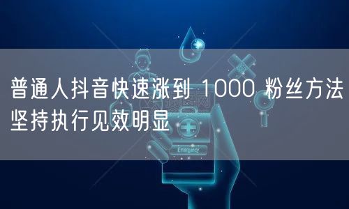 普通人抖音快速涨到 1000 粉丝方法坚持执行见效明显
