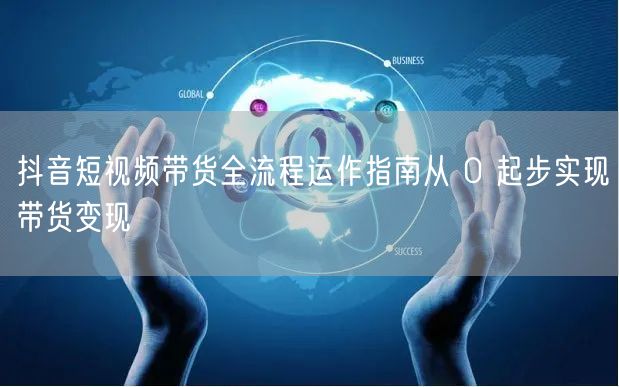 抖音短视频带货全流程运作指南从 0 起步实现带货变现