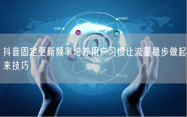 抖音固定更新频率培养用户习惯让流量稳步做起来技巧