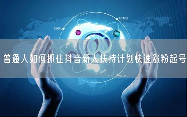 普通人如何抓住抖音新人扶持计划快速涨粉起号