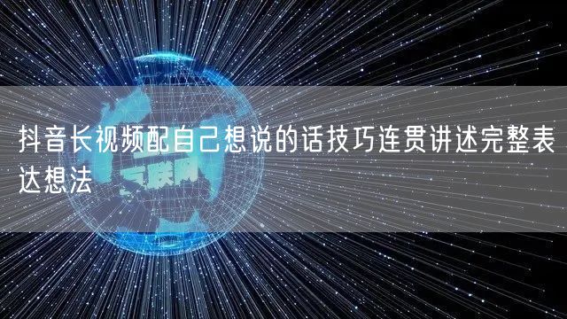 抖音长视频配自己想说的话技巧连贯讲述完整表达想法