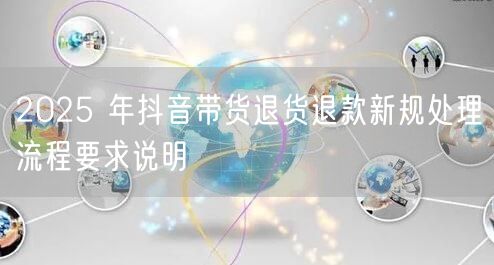 2025 年抖音带货退货退款新规处理流程要求说明