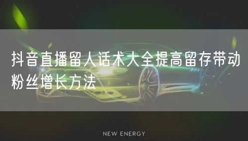 抖音直播留人话术大全提高留存带动粉丝增长方法