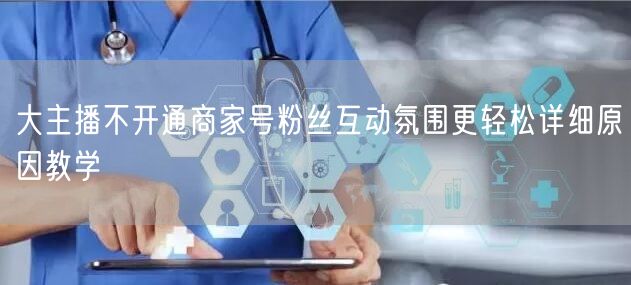 大主播不开通商家号粉丝互动氛围更轻松详细原因教学