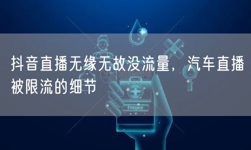 抖音直播无缘无故没流量，汽车直播被限流的细节