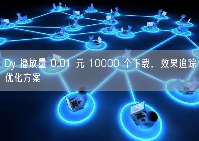 Dy 播放量 0.01 元 10000 个下载，效果追踪优化方案