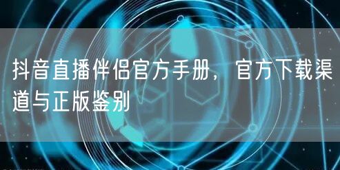 抖音直播伴侣官方手册，官方下载渠道与正版鉴别