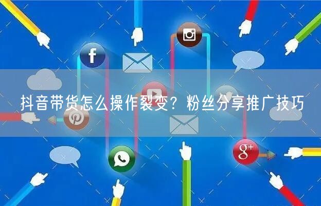 抖音带货怎么操作裂变？粉丝分享推广技巧
