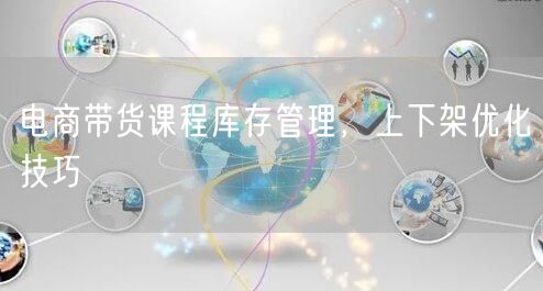 电商带货课程库存管理，上下架优化技巧
