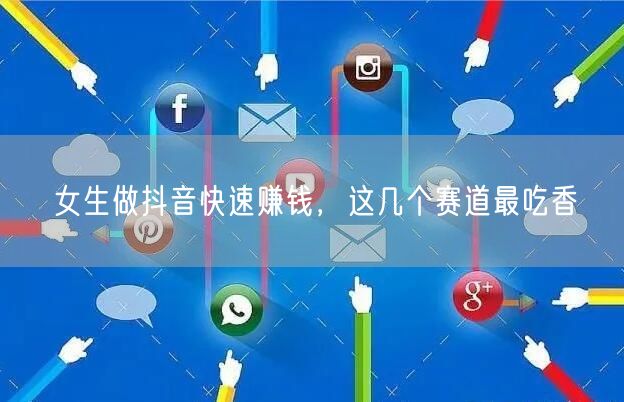 女生做抖音快速赚钱，这几个赛道最吃香