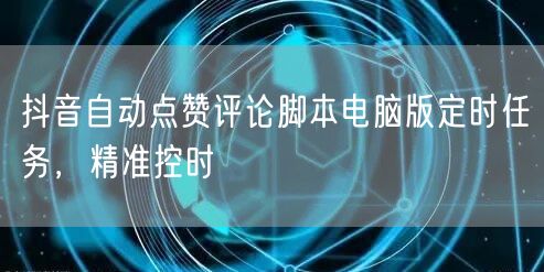 抖音自动点赞评论脚本电脑版定时任务，精准控时