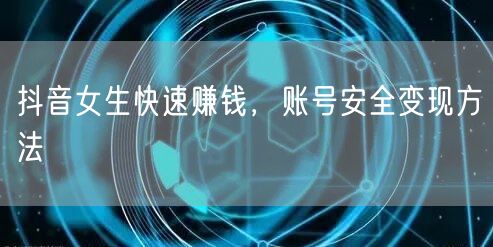 抖音女生快速赚钱，账号安全变现方法