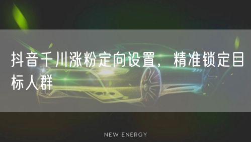 抖音千川涨粉定向设置，精准锁定目标人群