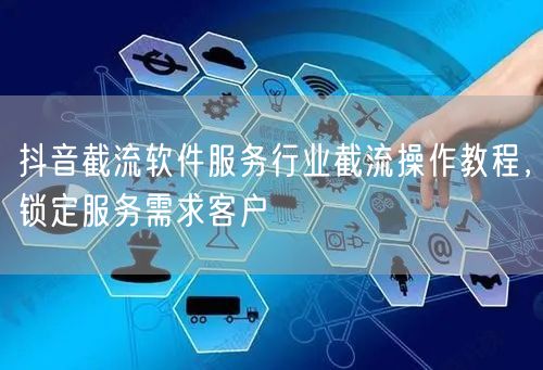 抖音截流软件服务行业截流操作教程，锁定服务需求客户
