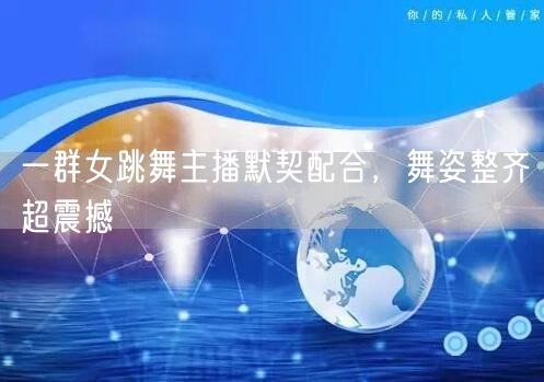 一群女跳舞主播默契配合，舞姿整齐超震撼