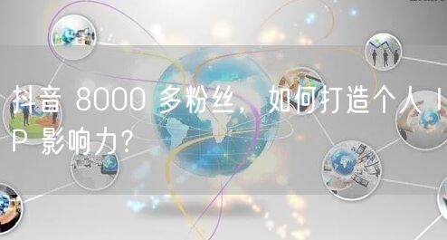 抖音 8000 多粉丝，如何打造个人 IP 影响力？