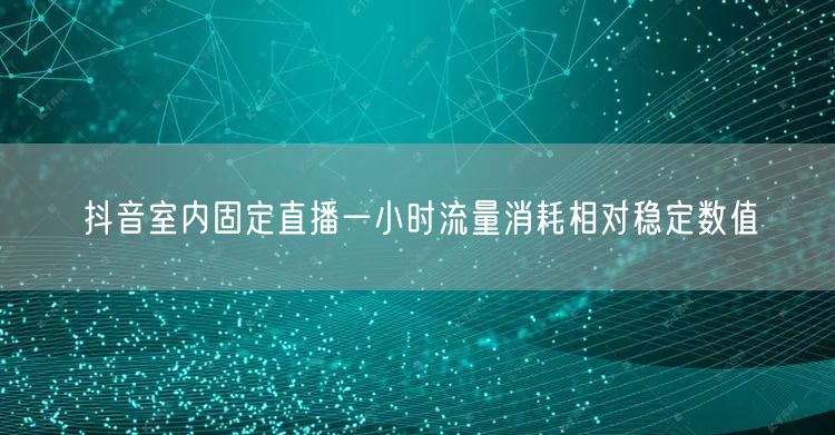 抖音室内固定直播一小时流量消耗相对稳定数值