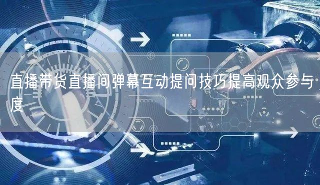 直播带货直播间弹幕互动提问技巧提高观众参与度