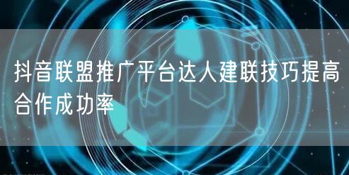抖音联盟推广平台达人建联技巧提高合作成功率